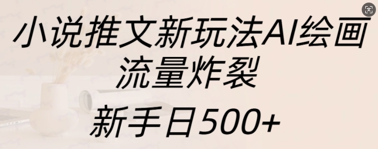 小说推文新玩法AI绘画，流量炸裂，新手日500+【揭秘】云米网创-专注分享网络创业落地实操课程 – 全网首发_高质量项目输出云米网创