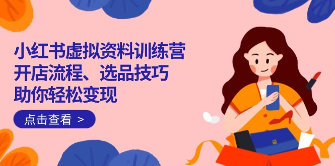 小红书虚拟资料训练营：开店流程、选品技巧一网打尽，助你轻松变现云米网创-专注分享网络创业落地实操课程 – 全网首发_高质量项目输出云米网创