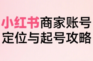 小红书电商全链路实战从定位到爆单，系统拆解小红书商家起号全流程云米网创-专注分享网络创业落地实操课程 – 全网首发_高质量项目输出云米网创