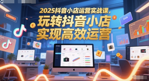 2025抖音小店运营实战课，玩转抖音小店，实现高效运营云米网创-专注分享网络创业落地实操课程 – 全网首发_高质量项目输出云米网创