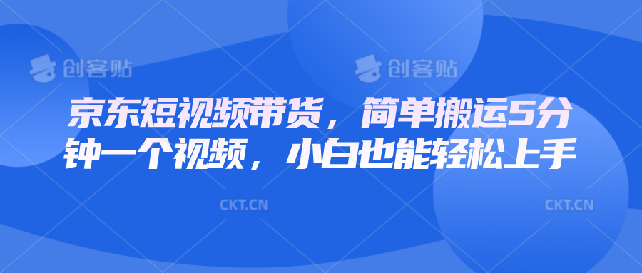 京东短视频带货，简单搬运5分钟一个视频，小白也能轻松上手云米网创-专注分享网络创业落地实操课程 – 全网首发_高质量项目输出云米网创