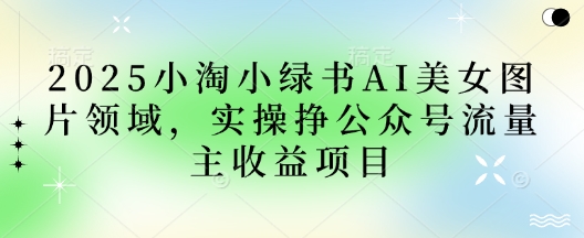2025小绿书AI美女图片领域，实操挣公众号流量主收益项目云米网创-专注分享网络创业落地实操课程 – 全网首发_高质量项目输出云米网创