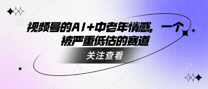 视频号的AI+中老年情感，一个被严重低估的赛道云米网创-专注分享网络创业落地实操课程 – 全网首发_高质量项目输出云米网创