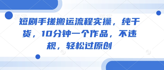 短剧手搓搬运流程实操，纯干货，10分钟一个作品，不违规，轻松过原创云米网创-专注分享网络创业落地实操课程 – 全网首发_高质量项目输出云米网创