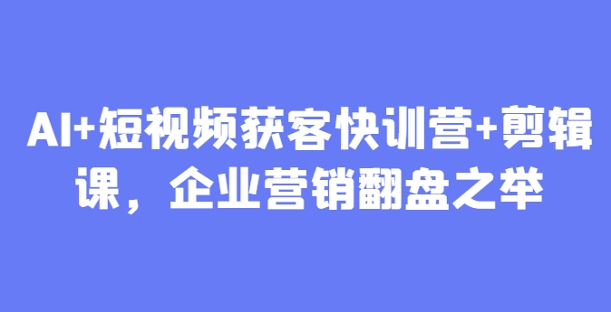 AI+短视频获客快训营+剪辑课，企业营销翻盘之举云米网创-专注分享网络创业落地实操课程 – 全网首发_高质量项目输出云米网创