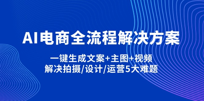 AI电商全流程解决方案,一键生成文案+主图+视频,解决拍摄/设计/运营5大难题云米网创-专注分享网络创业落地实操课程 – 全网首发_高质量项目输出云米网创