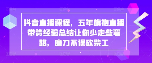抖音直播课程，五年旗袍直播带货经验总结让你少走些弯路，磨刀不误砍柴工云米网创-专注分享网络创业落地实操课程 – 全网首发_高质量项目输出云米网创