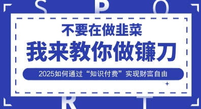 韭菜生涯终结者，我来教你做镰刀，2025如何通过“知识付费”实现财F自由【揭秘】云米网创-专注分享网络创业落地实操课程 – 全网首发_高质量项目输出云米网创