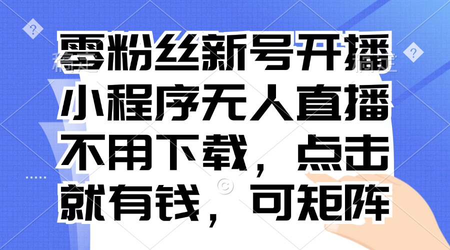 零粉丝新号开播 小程序无人直播，不用下载点击就有钱可矩阵云米网创-专注分享网络创业落地实操课程 – 全网首发_高质量项目输出云米网创
