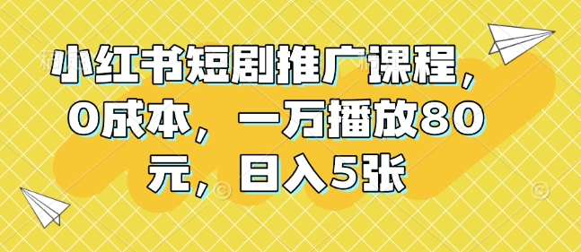 小红书短剧推广课程，0成本，一万播放80元，日入5张云米网创-专注分享网络创业落地实操课程 – 全网首发_高质量项目输出云米网创