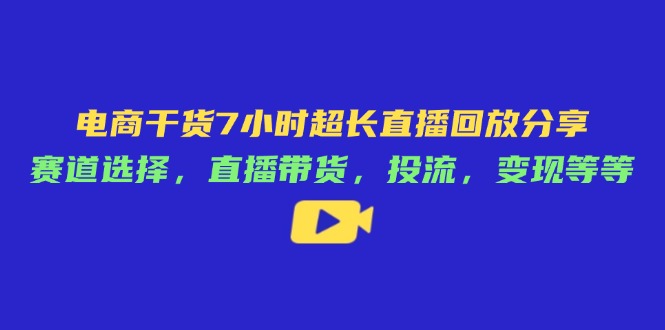 电商干货7小时超长直播回放分享：赛道选择，直播带货，投流，变现等等云米网创-专注分享网络创业落地实操课程 – 全网首发_高质量项目输出云米网创