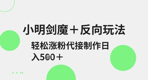 小明剑魔+反向玩法，轻松涨粉，可代接制作日入5张云米网创-专注分享网络创业落地实操课程 – 全网首发_高质量项目输出云米网创
