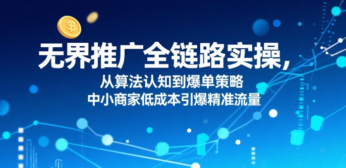 ​无界推广全链路实操，从算法认知到爆单策略，中小商家低成本引爆精准流量云米网创-专注分享网络创业落地实操课程 – 全网首发_高质量项目输出云米网创