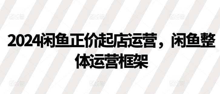 2024闲鱼正价起店运营，闲鱼整体运营框架云米网创-专注分享网络创业落地实操课程 – 全网首发_高质量项目输出云米网创