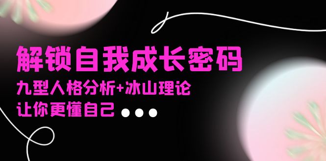 某社群课程，解锁自我成长密码，九型人格分析+冰山理论，让你更懂自己云米网创-专注分享网络创业落地实操课程 – 全网首发_高质量项目输出云米网创