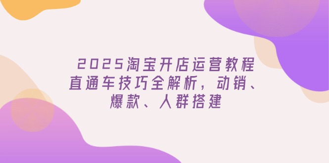 2025淘宝开店运营教程更新，直通车技巧全解析，动销、爆款、人群搭建云米网创-专注分享网络创业落地实操课程 – 全网首发_高质量项目输出云米网创