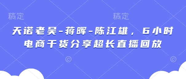 天诺老吴-蒋晖-陈江雄，6小时电商干货分享超长直播回放云米网创-专注分享网络创业落地实操课程 – 全网首发_高质量项目输出云米网创