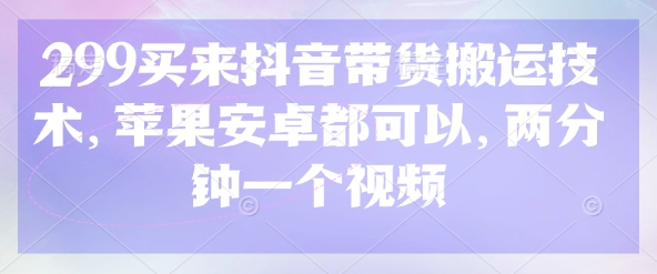 299买来抖音带货搬运技术，苹果安卓都可以，两分钟一个视频云米网创-专注分享网络创业落地实操课程 – 全网首发_高质量项目输出云米网创