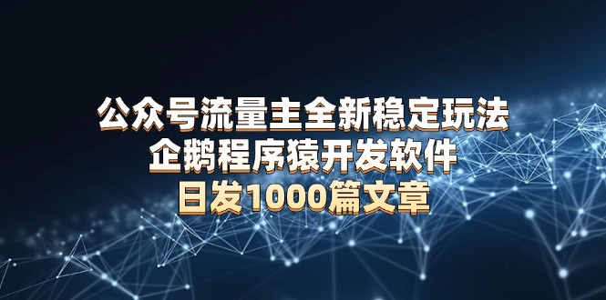 公众号流量主全新稳定玩法 企鹅程序猿开发软件 日发1000篇文章 无需AI改写云米网创-专注分享网络创业落地实操课程 – 全网首发_高质量项目输出云米网创
