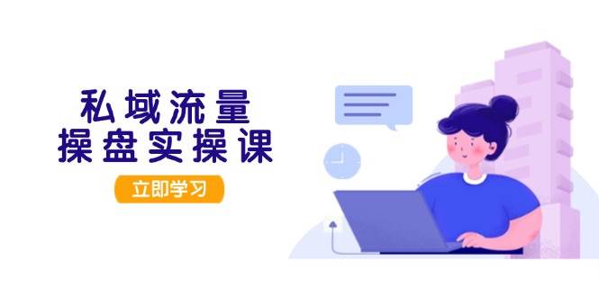 私域流量操盘实操课，从用户调研到成交变现，打造可落地的私域引流策略云米网创-专注分享网络创业落地实操课程 – 全网首发_高质量项目输出云米网创