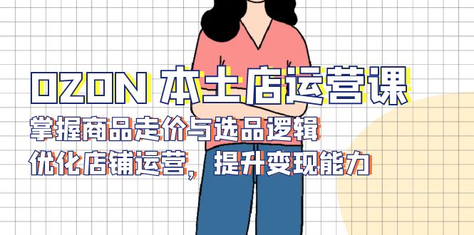 OZON 本土店运营课，掌握商品走价与选品逻辑，优化店铺运营，提升变现能力云米网创-专注分享网络创业落地实操课程 – 全网首发_高质量项目输出云米网创