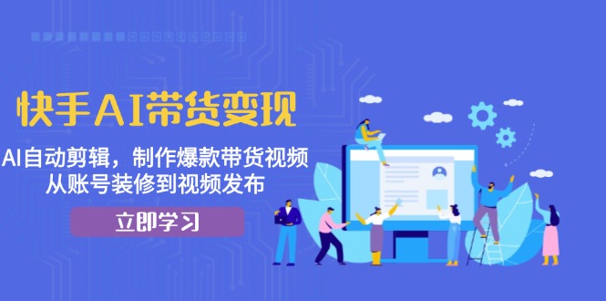快手AI带货变现：AI自动剪辑，制作爆款带货视频，从账号装修到视频发布云米网创-专注分享网络创业落地实操课程 – 全网首发_高质量项目输出云米网创
