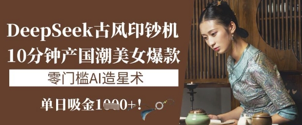DeepSeek古风印钞机：10分钟产国潮美女爆款，单日吸金1k+，零门槛AI造星术云米网创-专注分享网络创业落地实操课程 – 全网首发_高质量项目输出云米网创