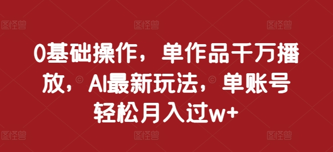 0基础操作，单作品千万播放，AI最新玩法，单账号轻松月入过w+【揭秘】云米网创-专注分享网络创业落地实操课程 – 全网首发_高质量项目输出云米网创