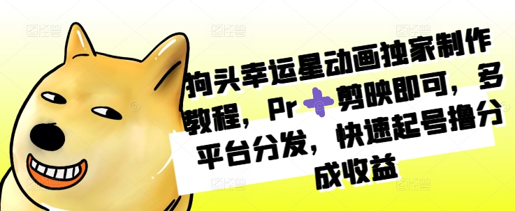 狗头幸运星动画独家制作教程，Pr➕剪映即可，多平台分发，快速起号撸分成收益云米网创-专注分享网络创业落地实操课程 – 全网首发_高质量项目输出云米网创