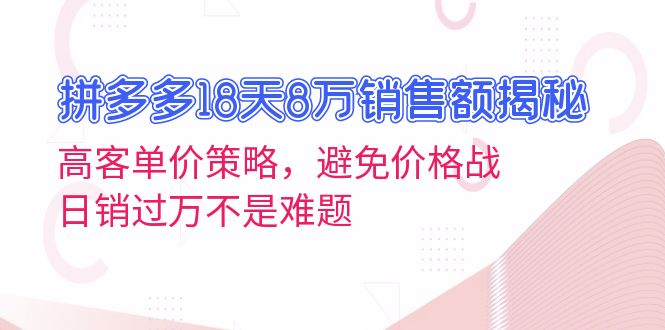 拼多多18天8万销售额揭秘：高客单价策略，避免价格战，日销过万不是难题云米网创-专注分享网络创业落地实操课程 – 全网首发_高质量项目输出云米网创