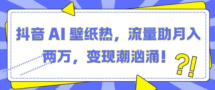 抖音 AI 壁纸热，流量助月入两W，变现潮汹涌【揭秘】云米网创-专注分享网络创业落地实操课程 – 全网首发_高质量项目输出云米网创