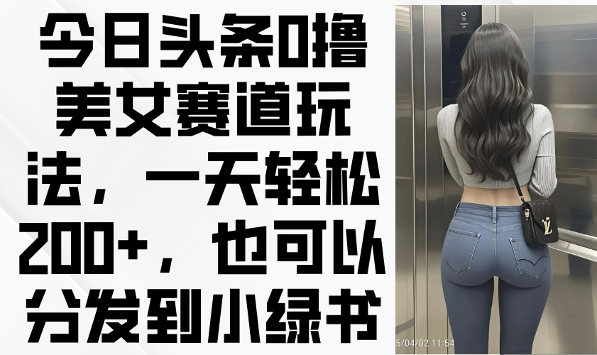 今日头条0撸美女赛道玩法，一天轻松200+，也可以分发到小绿书云米网创-专注分享网络创业落地实操课程 – 全网首发_高质量项目输出云米网创