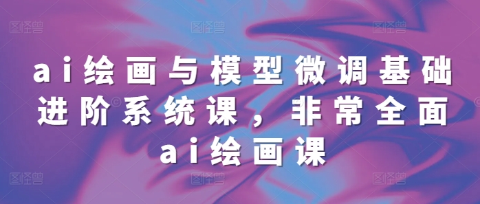 ai绘画与模型微调基础进阶系统课，非常全面ai绘画课(68节)云米网创-专注分享网络创业落地实操课程 – 全网首发_高质量项目输出云米网创