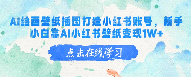 AI绘画壁纸插图打造小红书账号，新手小白靠AI小红书壁纸变现1W+云米网创-专注分享网络创业落地实操课程 – 全网首发_高质量项目输出云米网创