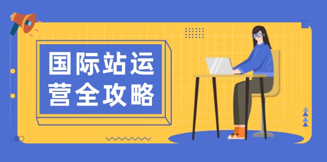 国际站运营全攻略：涵盖日常运营到数据分析，助力打造高效运营思路云米网创-专注分享网络创业落地实操课程 – 全网首发_高质量项目输出云米网创