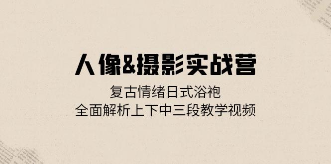 人像&摄影实战营：复古情绪日式浴袍，全面解析上下中三段教学视频云米网创-专注分享网络创业落地实操课程 – 全网首发_高质量项目输出云米网创