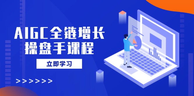 AIGC全链增长操盘手课程，从AI基础到私有化应用，轻松驾驭AI助力营销云米网创-专注分享网络创业落地实操课程 – 全网首发_高质量项目输出云米网创