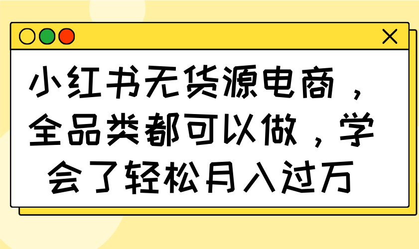 小红书无货源电商，全品类都可以做，学会了轻松月入过万云米网创-专注分享网络创业落地实操课程 – 全网首发_高质量项目输出云米网创