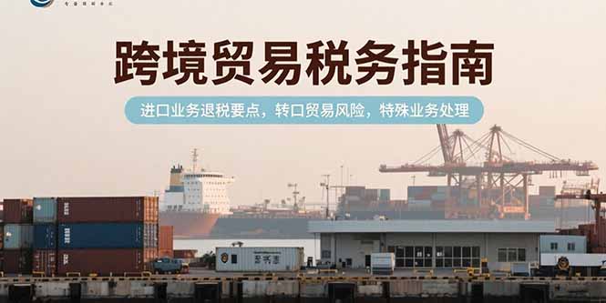 跨境贸易税务指南，进口业务退税要点，转口贸易风险，特殊业务处理云米网创-专注分享网络创业落地实操课程 – 全网首发_高质量项目输出云米网创