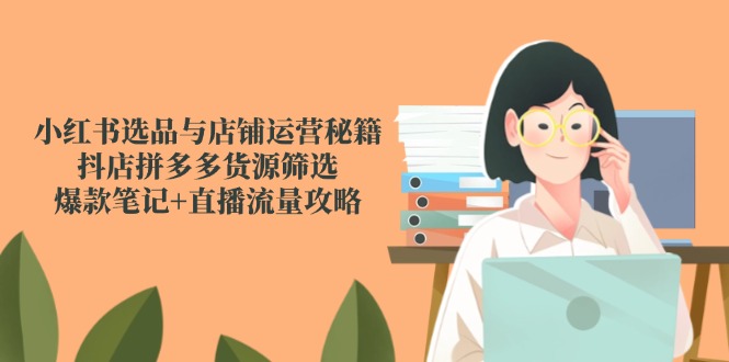 小红书选品与店铺运营秘籍，抖店拼多多货源筛选，爆款笔记+直播流量攻略云米网创-专注分享网络创业落地实操课程 – 全网首发_高质量项目输出云米网创