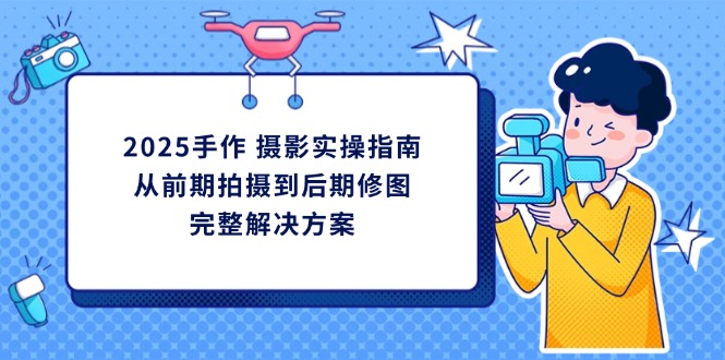 2025手作 摄影实操指南，从前期拍摄到后期修图的完整解决方案云米网创-专注分享网络创业落地实操课程 – 全网首发_高质量项目输出云米网创