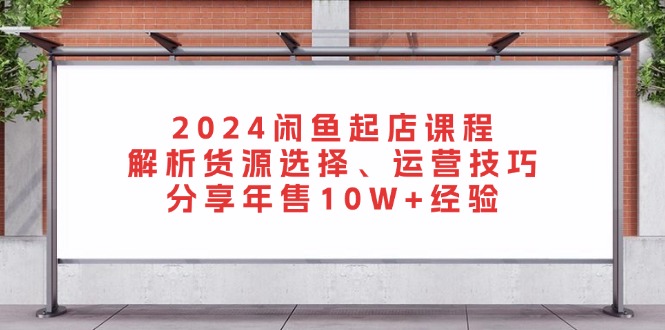 2024闲鱼起店课程：解析货源选择、运营技巧，分享年售10W+经验云米网创-专注分享网络创业落地实操课程 – 全网首发_高质量项目输出云米网创