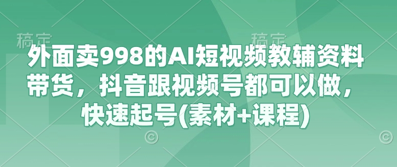 外面卖998的AI短视频教辅资料带货，抖音跟视频号都可以做，快速起号(素材+课程)云米网创-专注分享网络创业落地实操课程 – 全网首发_高质量项目输出云米网创
