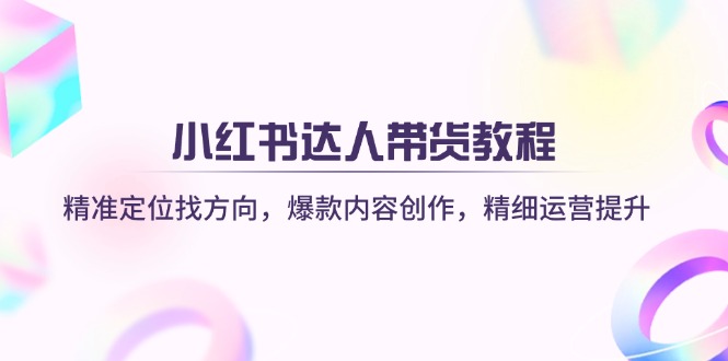 小红书达人带货教程：精准定位找方向，爆款内容创作，精细运营提升云米网创-专注分享网络创业落地实操课程 – 全网首发_高质量项目输出云米网创