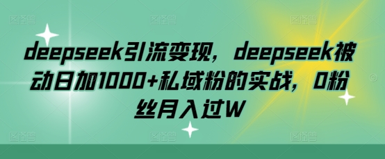 deepseek引流变现，deepseek被动日加1000+私域粉的实战，0粉丝月入过W云米网创-专注分享网络创业落地实操课程 – 全网首发_高质量项目输出云米网创