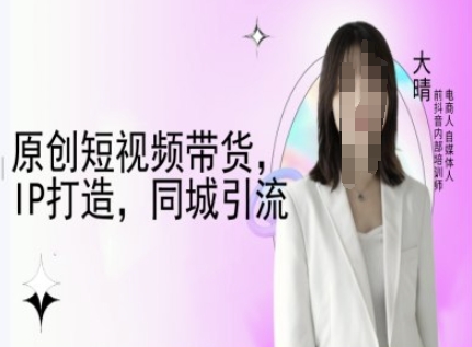 原创短视频带货，IP打造，同城引流-大晴自媒体教程云米网创-专注分享网络创业落地实操课程 – 全网首发_高质量项目输出云米网创
