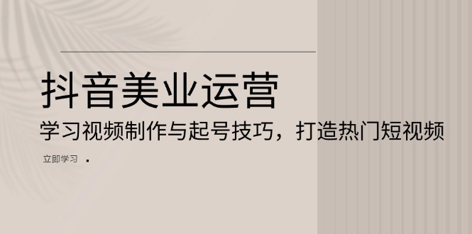 抖音美业运营：学习视频制作与起号技巧，打造热门短视频云米网创-专注分享网络创业落地实操课程 – 全网首发_高质量项目输出云米网创