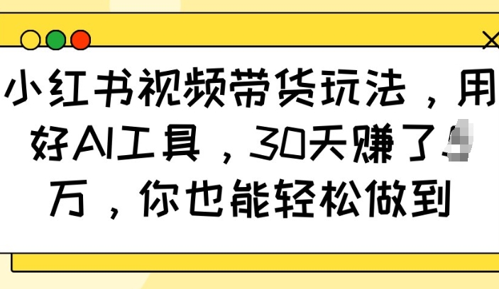 小红书视频带货玩法，用好AI工具，30天收益过W，你也能轻松做到云米网创-专注分享网络创业落地实操课程 – 全网首发_高质量项目输出云米网创