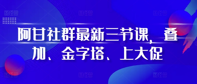 阿甘社群最新三节课，叠加、金字塔、上大促云米网创-专注分享网络创业落地实操课程 – 全网首发_高质量项目输出云米网创