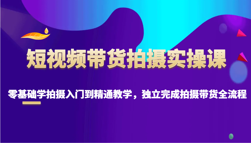 短视频带货拍摄实操课，零基础学拍摄入门到精通教学，独立完成拍摄带货全流程云米网创-专注分享网络创业落地实操课程 – 全网首发_高质量项目输出云米网创